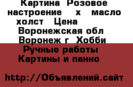 Картина “Розовое настроение“ 18х24 масло холст › Цена ­ 1 000 - Воронежская обл., Воронеж г. Хобби. Ручные работы » Картины и панно   